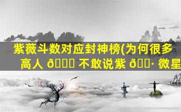 紫薇斗数对应封神榜(为何很多高人 🐛 不敢说紫 🌷 微星)